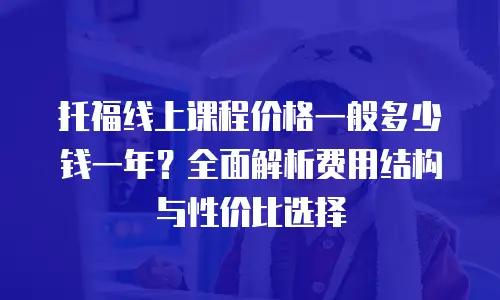 托福线上课程价格一般多少钱一年？全面解析费用结构与性价比选择