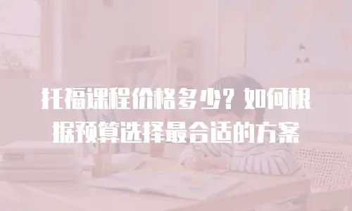 托福课程价格多少？如何根据预算选择最合适的方案