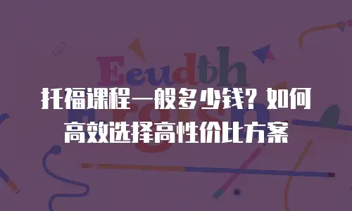 托福课程一般多少钱？如何高效选择高性价比方案