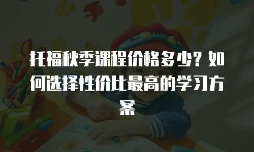 托福秋季课程价格多少？如何选择性价比最高的学习方案