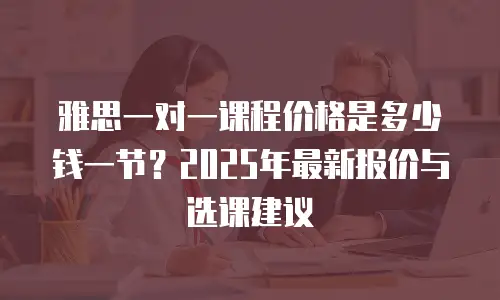 雅思一对一课程价格是多少钱一节？2025年最新报价与选课建议