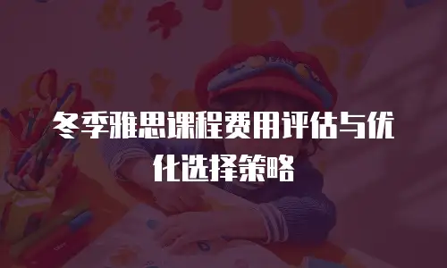 冬季雅思课程费用评估与优化选择策略