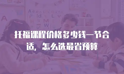 托福课程价格多少钱一节合适，怎么选最省预算