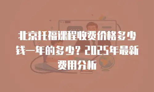 北京托福课程收费价格多少钱一年的多少？2025年最新费用分析