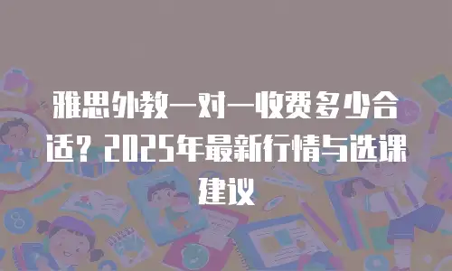 雅思外教一对一收费多少合适？2025年最新行情与选课建议