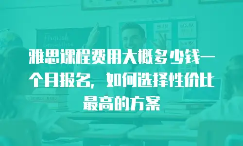 雅思课程费用大概多少钱一个月报名，如何选择性价比最高的方案