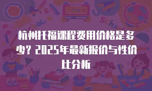 杭州托福课程费用价格是多少？2025年最新报价与性价比分析