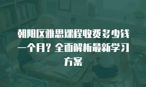 朝阳区雅思课程收费多少钱一个月？全面解析最新学习方案
