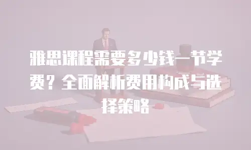 雅思课程需要多少钱一节学费？全面解析费用构成与选择策略