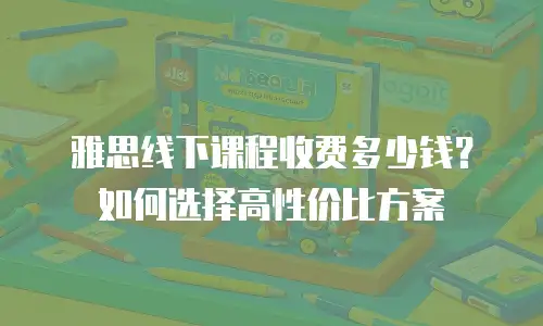 雅思线下课程收费多少钱？如何选择高性价比方案