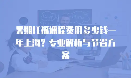 暑期托福课程费用多少钱一年上海？专业解析与节省方案