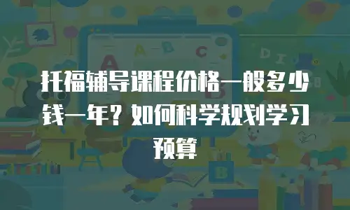 托福辅导课程价格一般多少钱一年？如何科学规划学习预算