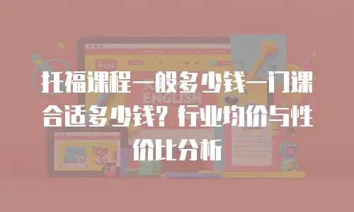 托福课程一般多少钱一门课合适多少钱？行业均价与性价比分析