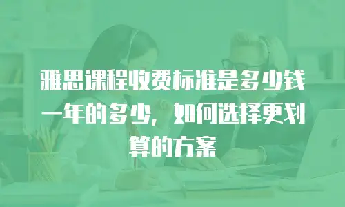 雅思课程收费标准是多少钱一年的多少，如何选择更划算的方案