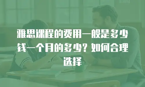 雅思课程的费用一般是多少钱一个月的多少？如何合理选择