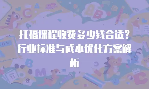 托福课程收费多少钱合适？行业标准与成本优化方案解析