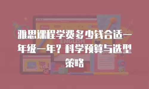 雅思课程学费多少钱合适一年级一年？科学预算与选型策略