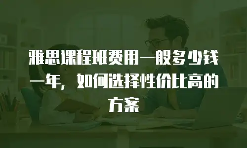 雅思课程班费用一般多少钱一年，如何选择性价比高的方案