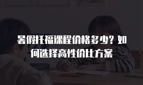 暑假托福课程价格多少？如何选择高性价比方案