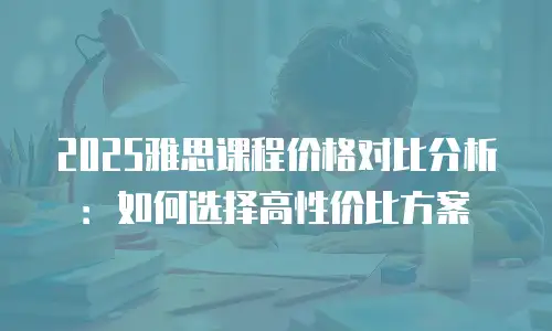 2025雅思课程价格对比分析：如何选择高性价比方案