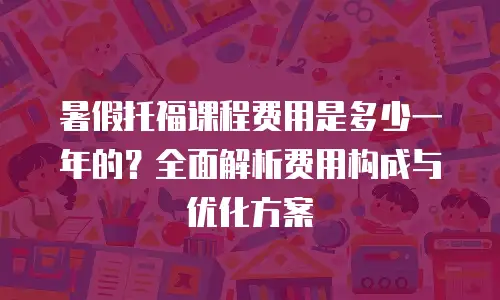 暑假托福课程费用是多少一年的？全面解析费用构成与优化方案
