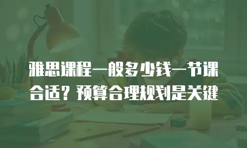 雅思课程一般多少钱一节课合适？预算合理规划是关键