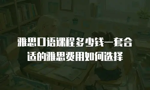 雅思口语课程多少钱一套合适的雅思费用如何选择