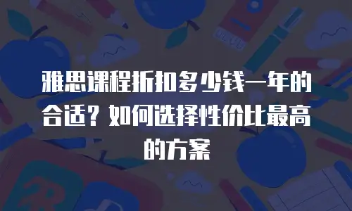 雅思课程折扣多少钱一年的合适？如何选择性价比最高的方案