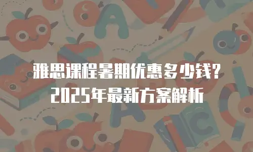 雅思课程暑期优惠多少钱？2025年最新方案解析
