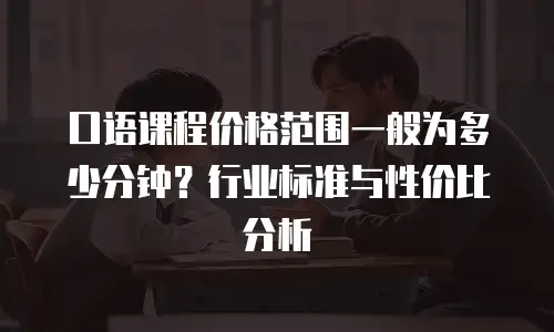 口语课程价格范围一般为多少分钟？行业标准与性价比分析