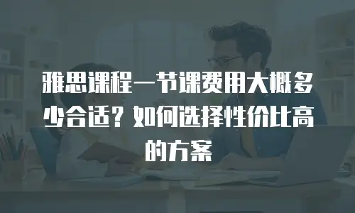 雅思课程一节课费用大概多少合适？如何选择性价比高的方案
