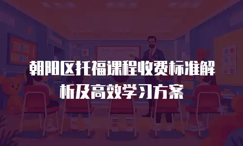 朝阳区托福课程收费标准解析及高效学习方案