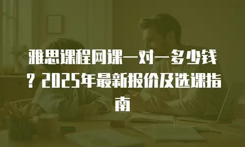 雅思课程网课一对一多少钱？2025年最新报价及选课指南