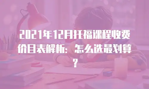 2021年12月托福课程收费价目表解析：怎么选最划算？