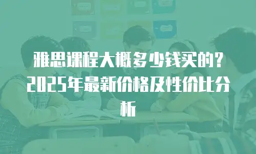 雅思课程大概多少钱买的？2025年最新价格及性价比分析