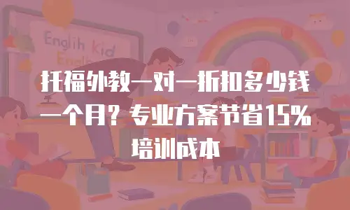 托福外教一对一折扣多少钱一个月？专业方案节省15%培训成本