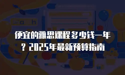 便宜的雅思课程多少钱一年？2025年最新预算指南