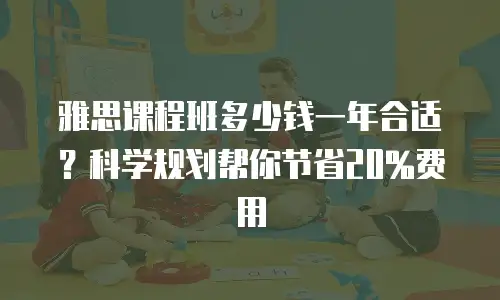 雅思课程班多少钱一年合适？科学规划帮你节省20%费用