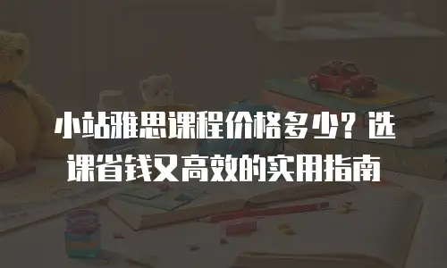 小站雅思课程价格多少？选课省钱又高效的实用指南