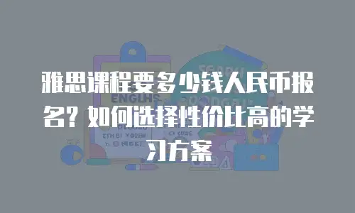 雅思课程要多少钱人民币报名？如何选择性价比高的学习方案