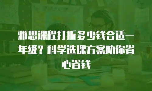 雅思课程打折多少钱合适一年级？科学选课方案助你省心省钱