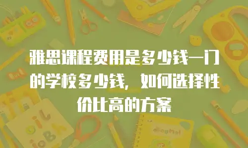 雅思课程费用是多少钱一门的学校多少钱，如何选择性价比高的方案