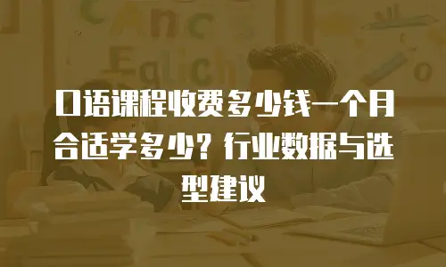 口语课程收费多少钱一个月合适学多少？行业数据与选型建议