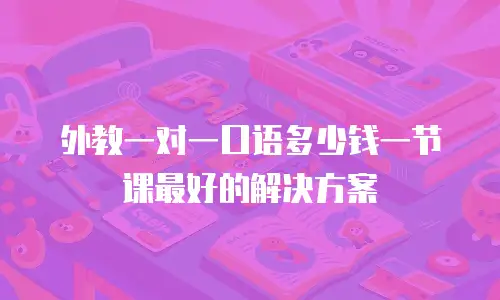 外教一对一口语多少钱一节课最好的解决方案
