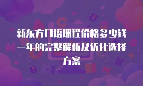 新东方口语课程价格多少钱一年的完整解析及优化选择方案