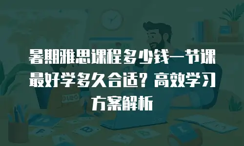 暑期雅思课程多少钱一节课 最好学多久合适？高效学习方案解析