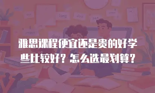 雅思课程便宜还是贵的好学些比较好？怎么选最划算？
