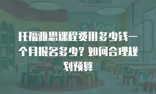 托福雅思课程费用多少钱一个月报名多少？如何合理规划预算