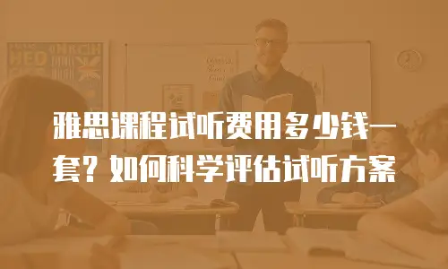 雅思课程试听费用多少钱一套？如何科学评估试听方案