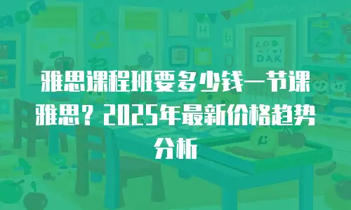 雅思课程班要多少钱一节课雅思？2025年最新价格趋势分析